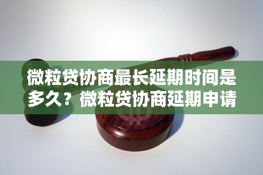 微粒贷协商最长延期时间是多久？微粒贷协商延期申请步骤详解