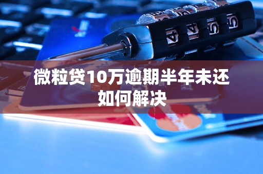 微粒贷10万逾期半年未还如何解决