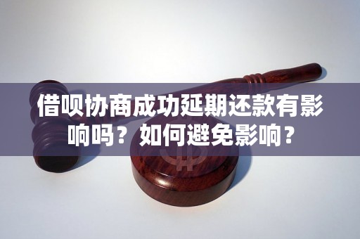 借呗协商成功延期还款有影响吗？如何避免影响？