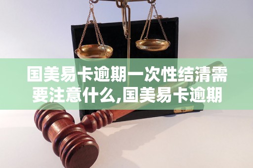 国美易卡逾期一次性结清需要注意什么,国美易卡逾期如何一次性结清