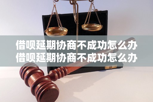 借呗延期协商不成功怎么办借呗延期协商不成功怎么办