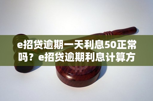 e招贷逾期一天利息50正常吗？e招贷逾期利息计算方法详解