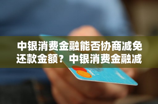 中银消费金融能否协商减免还款金额？中银消费金融减免还款的条件及流程