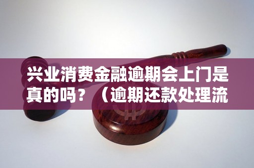 兴业消费金融逾期会上门是真的吗？（逾期还款处理流程详解）