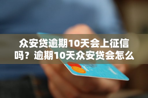 众安贷逾期10天会上征信吗？逾期10天众安贷会怎么处理？