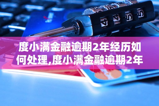 度小满金融逾期2年经历如何处理,度小满金融逾期2年后果与解决办法