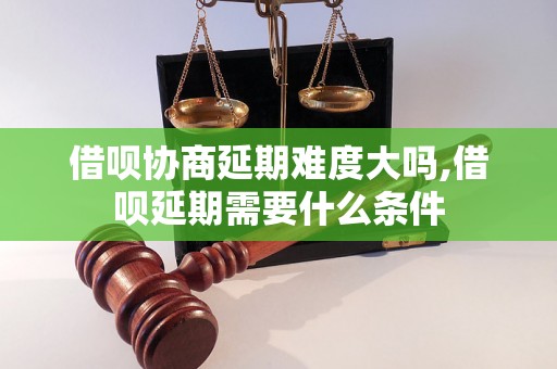 借呗协商延期难度大吗,借呗延期需要什么条件