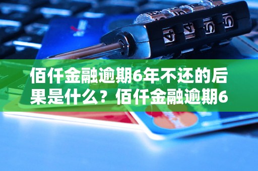 佰仟金融逾期6年不还的后果是什么？佰仟金融逾期6年不还会有哪些影响？