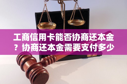 工商信用卡能否协商还本金？协商还本金需要支付多少钱？