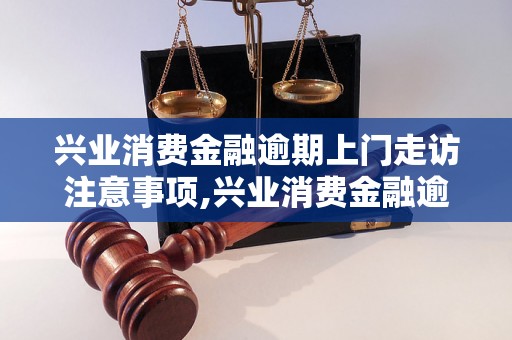 兴业消费金融逾期上门走访注意事项,兴业消费金融逾期催收流程