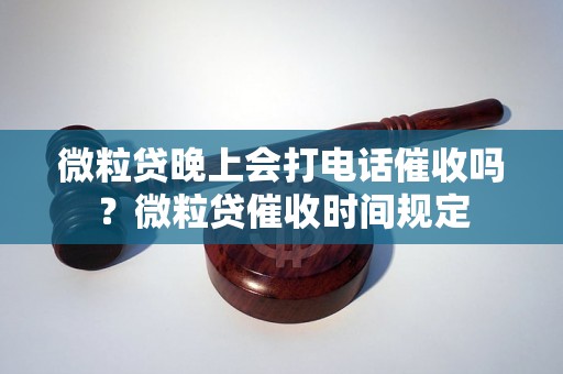 微粒贷晚上会打电话催收吗？微粒贷催收时间规定