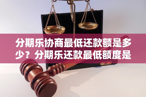 分期乐协商最低还款额是多少？分期乐还款最低额度是多少？