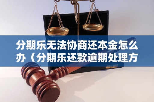 分期乐无法协商还本金怎么办（分期乐还款逾期处理方案）