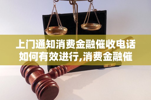 上门通知消费金融催收电话如何有效进行,消费金融催收电话的技巧分享