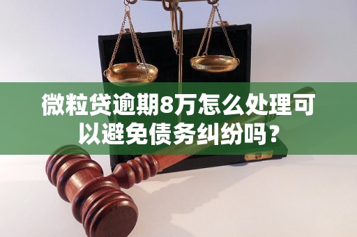 微粒贷逾期8万怎么处理可以避免债务纠纷吗？