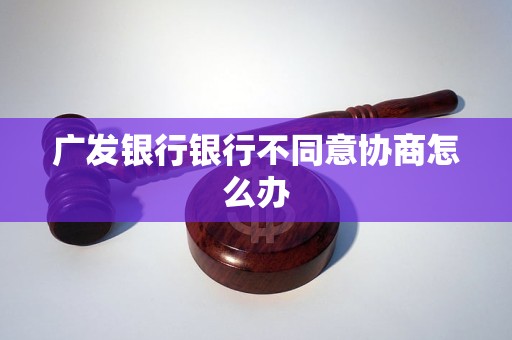 广发银行银行不同意协商怎么办