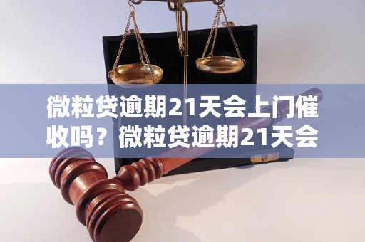 微粒贷逾期21天会上门催收吗？微粒贷逾期21天会有什么后果？