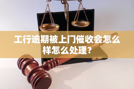 工行逾期被上门催收会怎么样怎么处理？