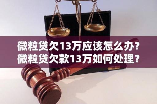 微粒贷欠13万应该怎么办？微粒贷欠款13万如何处理？