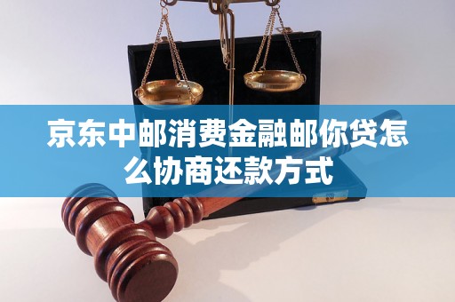 京东中邮消费金融邮你贷怎么协商还款方式