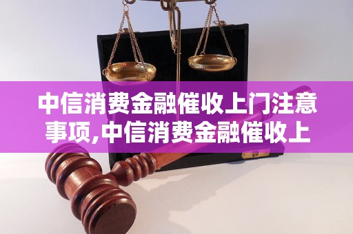 中信消费金融催收上门注意事项,中信消费金融催收上门流程解析