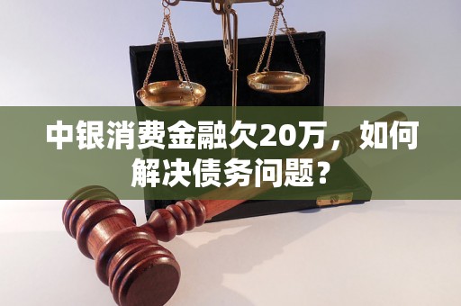 中银消费金融欠20万，如何解决债务问题？