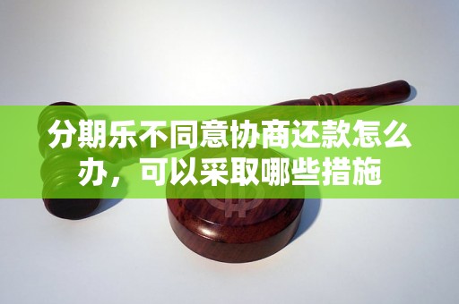 分期乐不同意协商还款怎么办，可以采取哪些措施