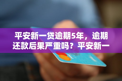 平安新一贷逾期5年，逾期还款后果严重吗？平安新一贷逾期5年如何解决？