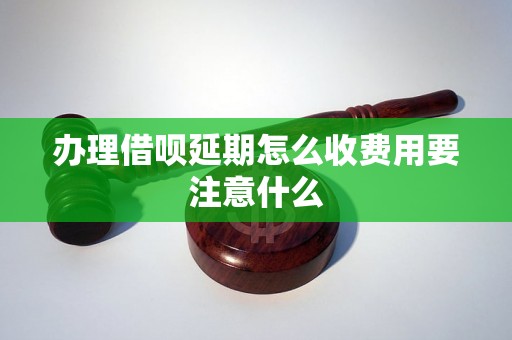 办理借呗延期怎么收费用要注意什么