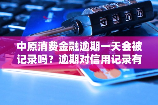 中原消费金融逾期一天会被记录吗？逾期对信用记录有什么影响？