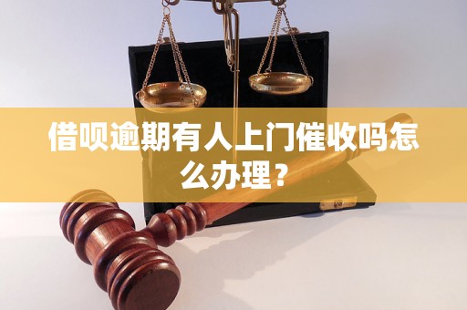 借呗逾期有人上门催收吗怎么办理？