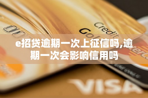 e招贷逾期一次上征信吗,逾期一次会影响信用吗