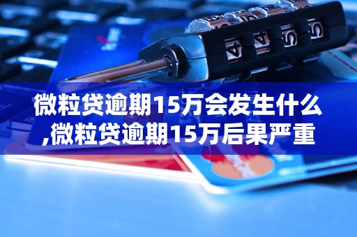 微粒贷逾期15万会发生什么,微粒贷逾期15万后果严重吗