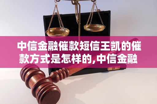 中信金融催款短信王凯的催款方式是怎样的,中信金融催款短信王凯的效果如何