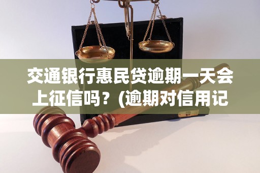 交通银行惠民贷逾期一天会上征信吗？(逾期对信用记录的影响)