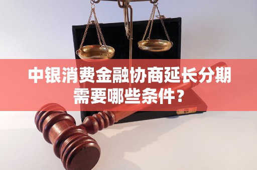 中银消费金融协商延长分期需要哪些条件？