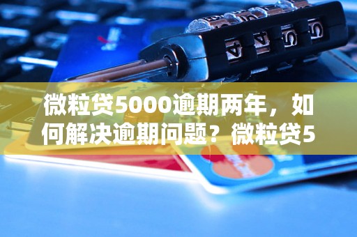 微粒贷5000逾期两年，如何解决逾期问题？微粒贷5000逾期两年，后果严重吗？