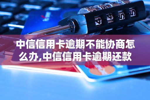 中信信用卡逾期不能协商怎么办,中信信用卡逾期还款的解决办法