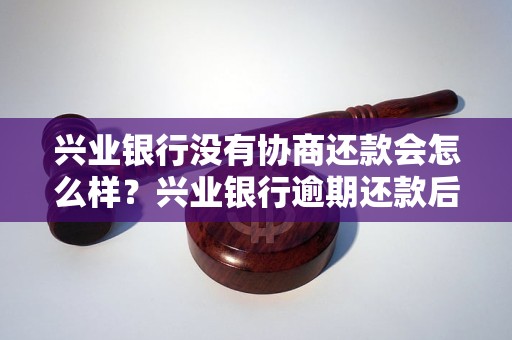 兴业银行没有协商还款会怎么样？兴业银行逾期还款后果解读