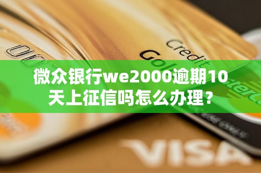 微众银行we2000逾期10天上征信吗怎么办理？