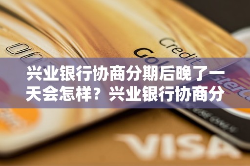 兴业银行协商分期后晚了一天会怎样？兴业银行协商分期逾期后的后果