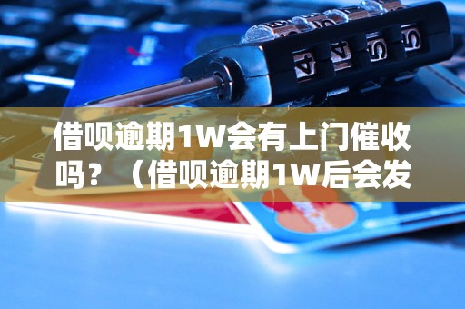 借呗逾期1W会有上门催收吗？（借呗逾期1W后会发生什么）