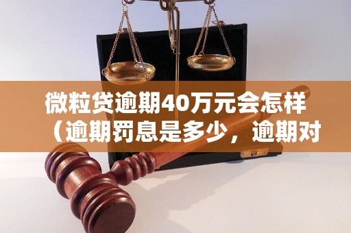 微粒贷逾期40万元会怎样（逾期罚息是多少，逾期对个人信用的影响）