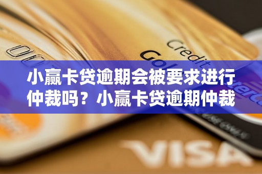 小赢卡贷逾期会被要求进行仲裁吗？小赢卡贷逾期仲裁流程详解