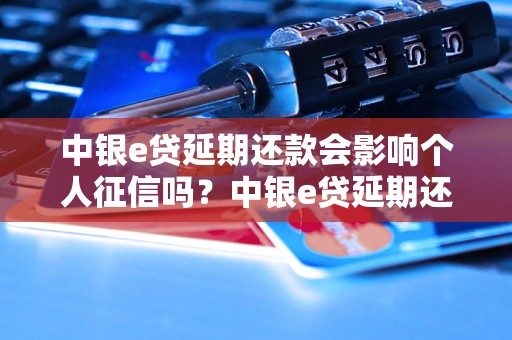 中银e贷延期还款会影响个人征信吗？中银e贷延期还款是否上征信记录？