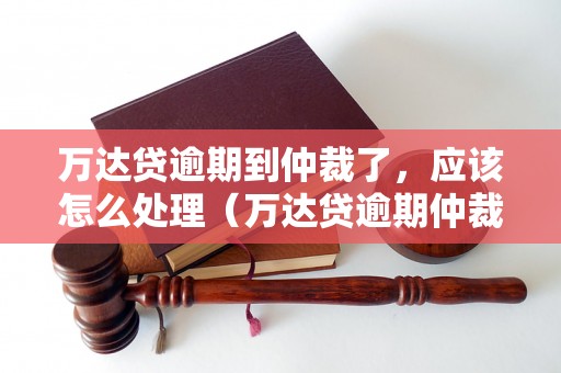 万达贷逾期到仲裁了，应该怎么处理（万达贷逾期仲裁流程详解）