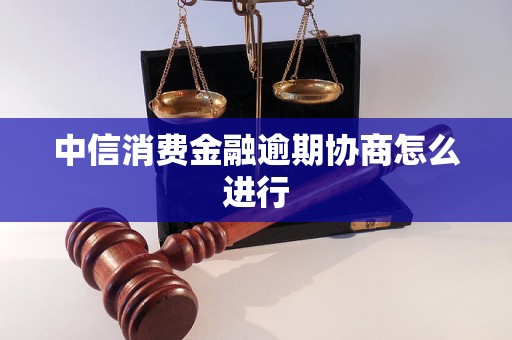 中信消费金融逾期协商怎么进行