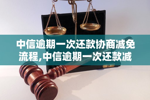 中信逾期一次还款协商减免流程,中信逾期一次还款减免条件