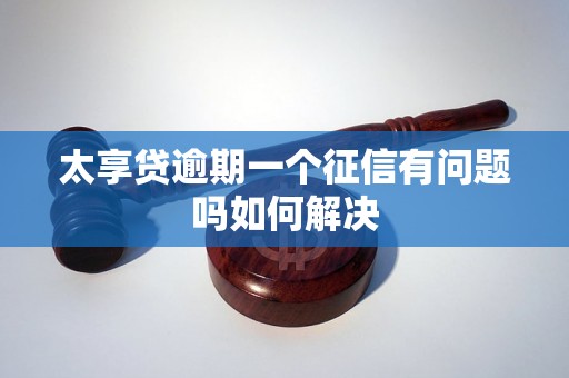 太享贷逾期一个征信有问题吗如何解决