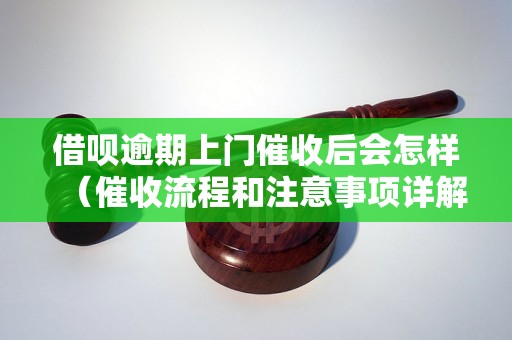 借呗逾期上门催收后会怎样（催收流程和注意事项详解）